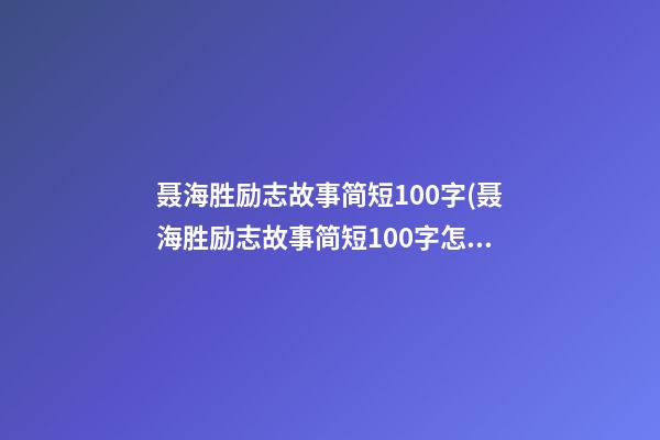 聂海胜励志故事简短100字(聂海胜励志故事简短100字怎么写)