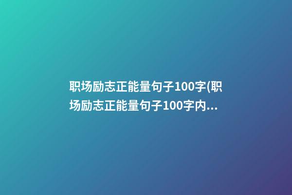 职场励志正能量句子100字(职场励志正能量句子100字内容)