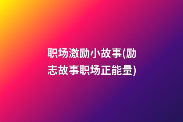 职场激励小故事(励志故事职场正能量)