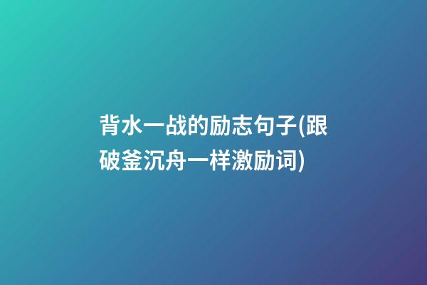 背水一战的励志句子(跟破釜沉舟一样激励词)