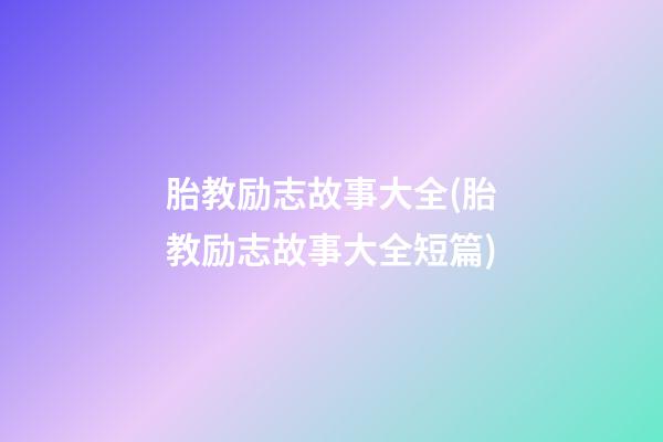 胎教励志故事大全(胎教励志故事大全短篇)