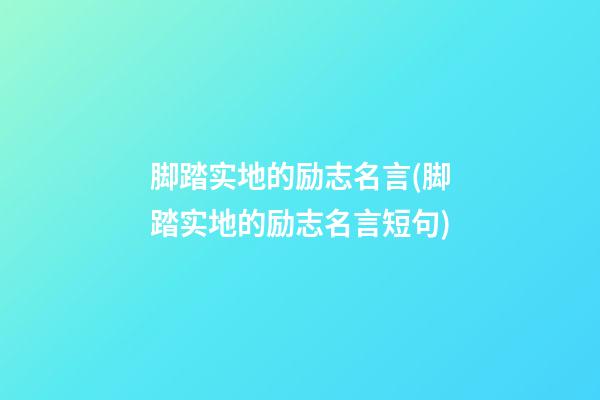 脚踏实地的励志名言(脚踏实地的励志名言短句)