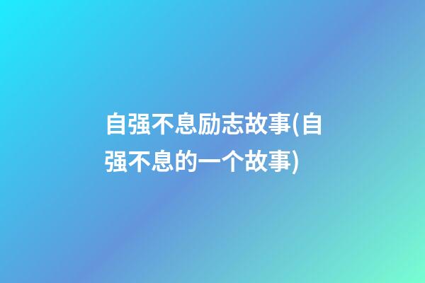 自强不息励志故事(自强不息的一个故事)