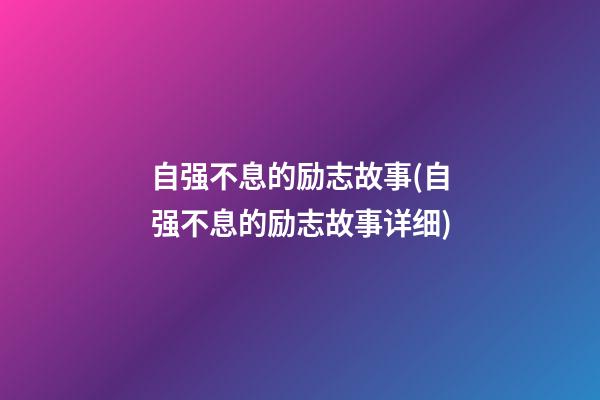 自强不息的励志故事(自强不息的励志故事详细)