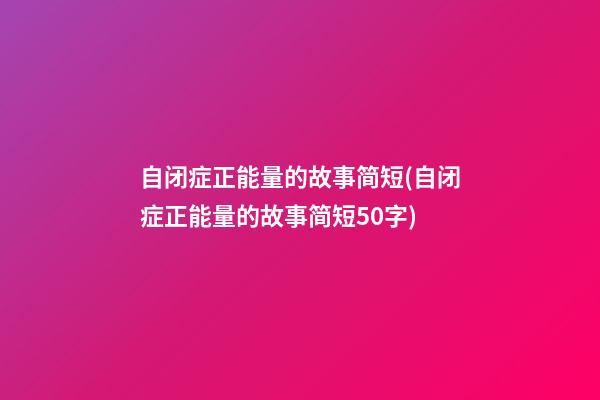 自闭症正能量的故事简短(自闭症正能量的故事简短50字)