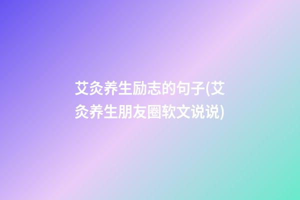 艾灸养生励志的句子(艾灸养生朋友圈软文说说)