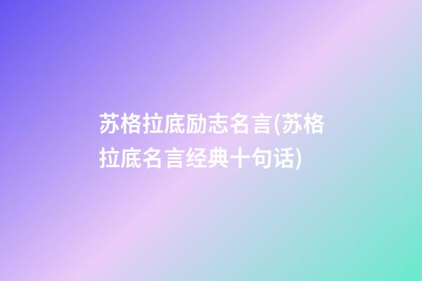 苏格拉底励志名言(苏格拉底名言经典十句话)