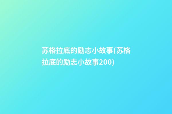 苏格拉底的励志小故事(苏格拉底的励志小故事200)