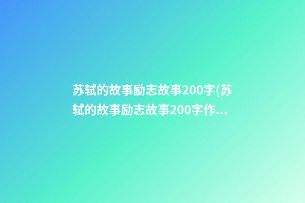 苏轼的故事励志故事200字(苏轼的故事励志故事200字作文)