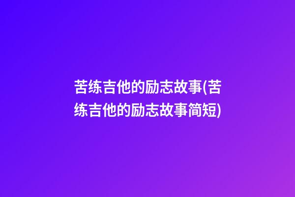 苦练吉他的励志故事(苦练吉他的励志故事简短)