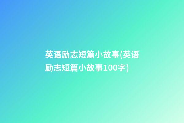 英语励志短篇小故事(英语励志短篇小故事100字)