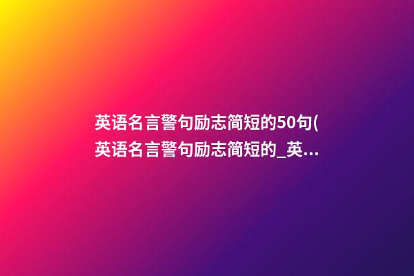 英语名言警句励志简短的50句(英语名言警句励志简短的_英文励志短句100条)