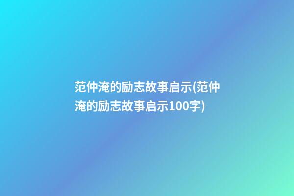 范仲淹的励志故事启示(范仲淹的励志故事启示100字)