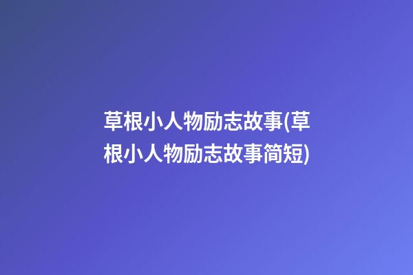 草根小人物励志故事(草根小人物励志故事简短)