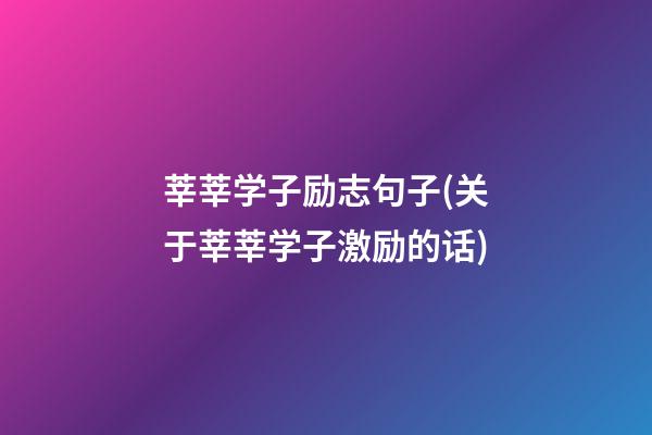 莘莘学子励志句子(关于莘莘学子激励的话)