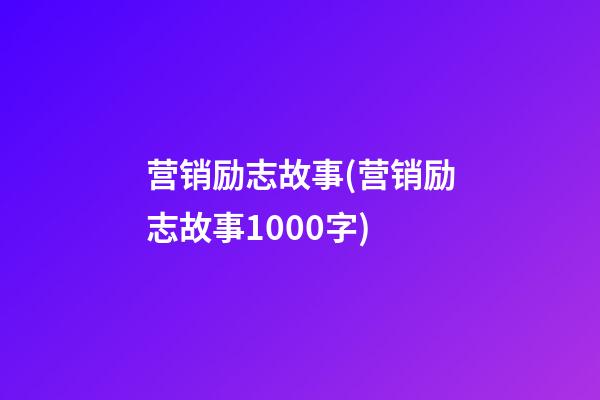 营销励志故事(营销励志故事1000字)