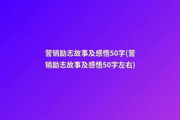 营销励志故事及感悟50字(营销励志故事及感悟50字左右)