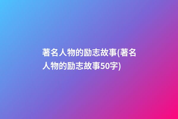 著名人物的励志故事(著名人物的励志故事50字)