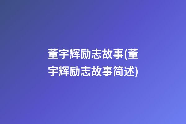 董宇辉励志故事(董宇辉励志故事简述)