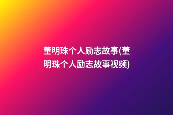 董明珠个人励志故事(董明珠个人励志故事视频)