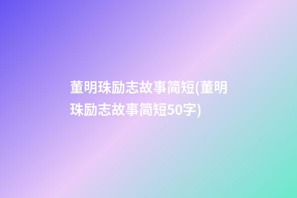 董明珠励志故事简短(董明珠励志故事简短50字)