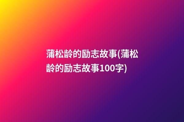 蒲松龄的励志故事(蒲松龄的励志故事100字)