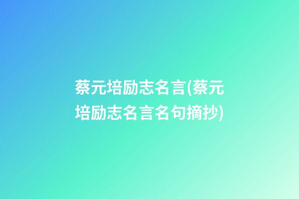 蔡元培励志名言(蔡元培励志名言名句摘抄)