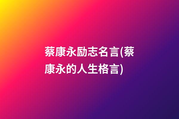 蔡康永励志名言(蔡康永的人生格言)