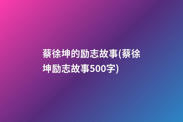 蔡徐坤的励志故事(蔡徐坤励志故事500字)