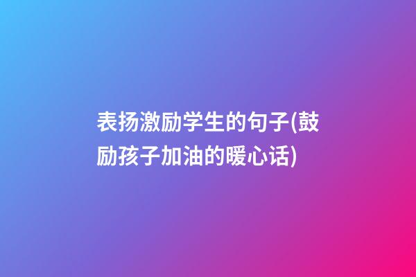 表扬激励学生的句子(鼓励孩子加油的暖心话)