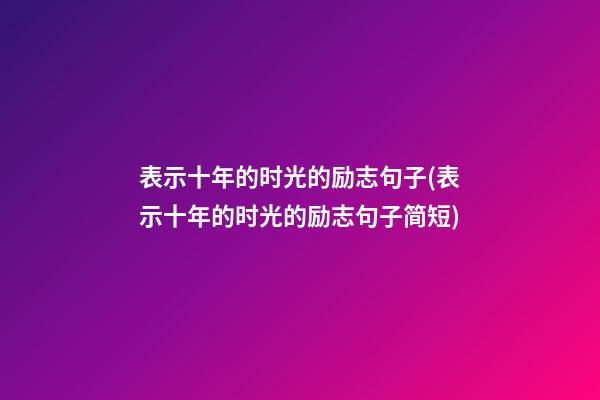 表示十年的时光的励志句子(表示十年的时光的励志句子简短)