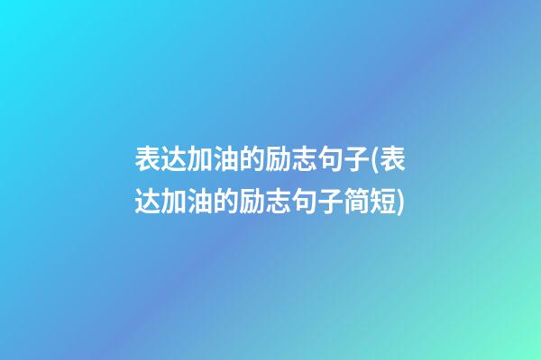 表达加油的励志句子(表达加油的励志句子简短)