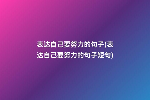 表达自己要努力的句子(表达自己要努力的句子短句)