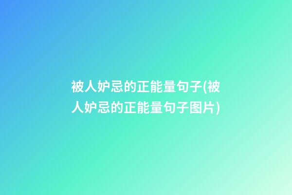 被人妒忌的正能量句子(被人妒忌的正能量句子图片)