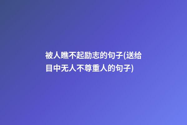 被人瞧不起励志的句子(送给目中无人不尊重人的句子)