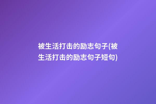 被生活打击的励志句子(被生活打击的励志句子短句)