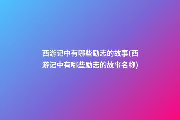 西游记中有哪些励志的故事(西游记中有哪些励志的故事名称)