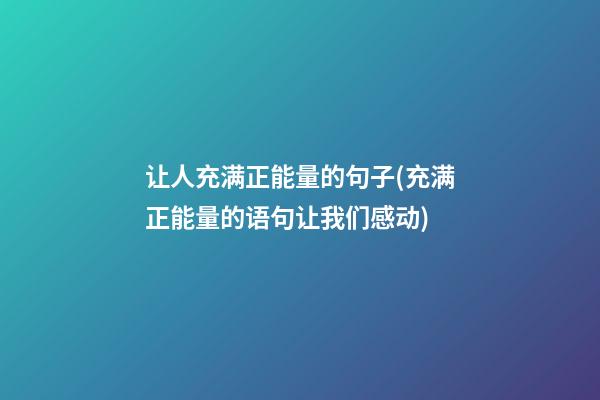 让人充满正能量的句子(充满正能量的语句让我们感动)