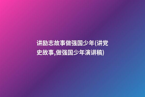 讲励志故事做强国少年(讲党史故事,做强国少年演讲稿)