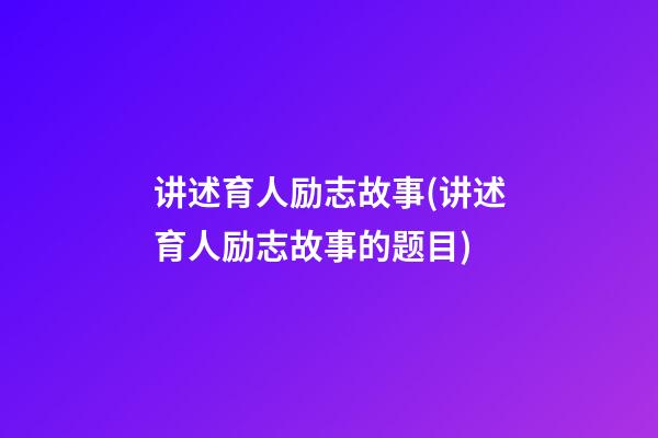 讲述育人励志故事(讲述育人励志故事的题目)