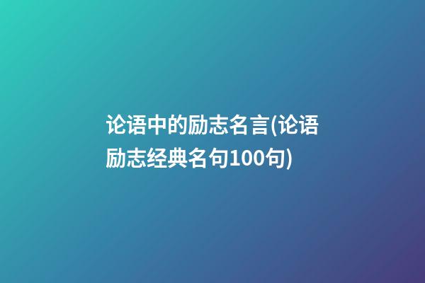 论语中的励志名言(论语励志经典名句100句)