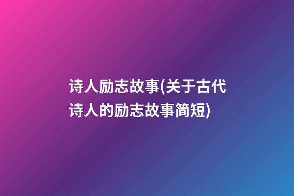 诗人励志故事(关于古代诗人的励志故事简短)