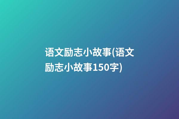 语文励志小故事(语文励志小故事150字)