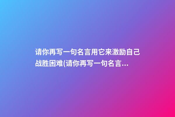 请你再写一句名言用它来激励自己战胜困难(请你再写一句名言用它来激励自己战胜困难的句子)