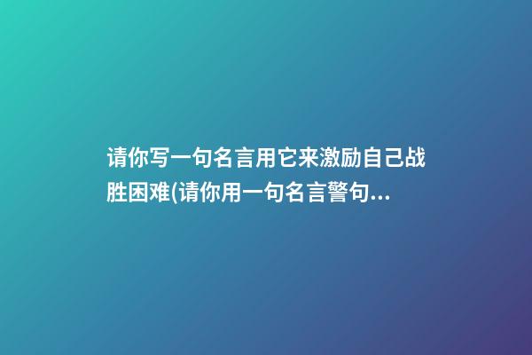 请你写一句名言用它来激励自己战胜困难(请你用一句名言警句来激励同学们正确对待挫折)