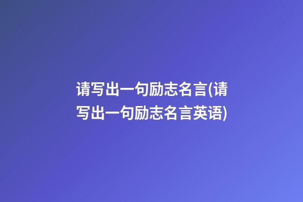 请写出一句励志名言(请写出一句励志名言英语)