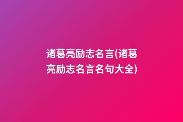 诸葛亮励志名言(诸葛亮励志名言名句大全)