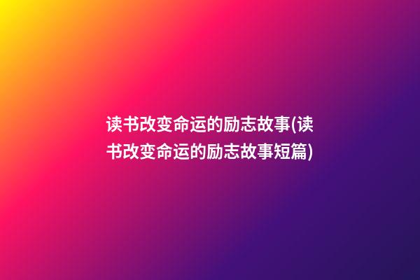 读书改变命运的励志故事(读书改变命运的励志故事短篇)