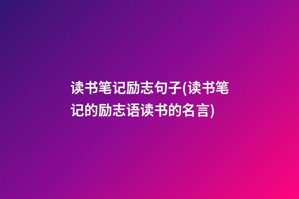 读书笔记励志句子(读书笔记的励志语读书的名言)