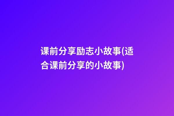 课前分享励志小故事(适合课前分享的小故事)